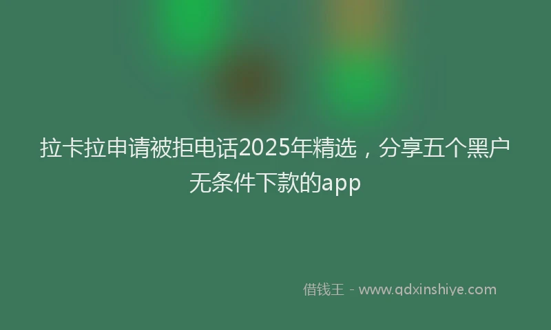 拉卡拉申请被拒电话2025年精选，分享五个黑户无条件下款的app