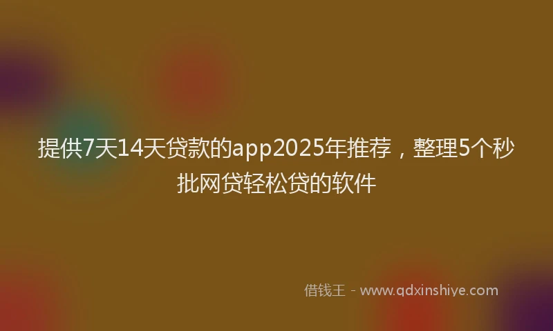 提供7天14天贷款的app2025年推荐，整理5个秒批网贷轻松贷的软件
