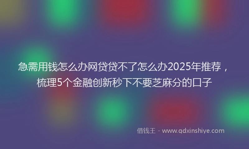 急需用钱怎么办网贷贷不了怎么办2025年推荐，梳理5个金融创新秒下不要芝麻分的口子