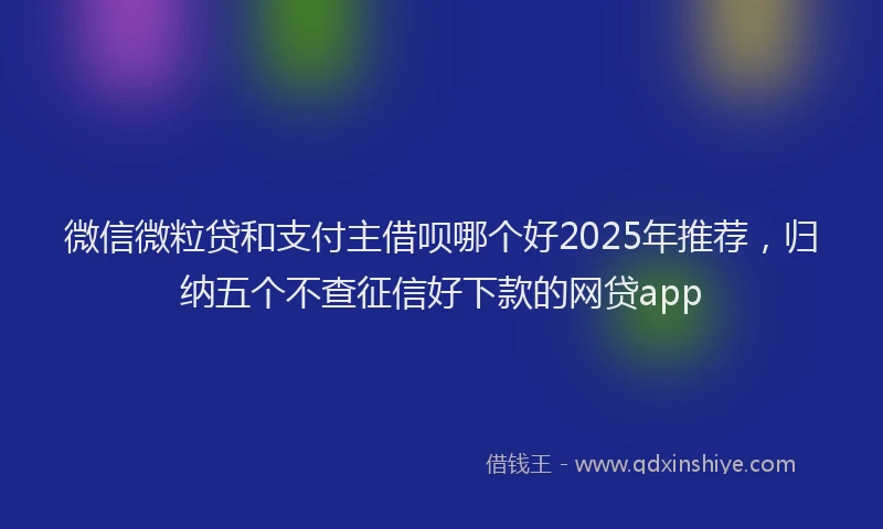 微信微粒贷和支付主借呗哪个好2025年推荐，归纳五个不查征信好下款的网贷app