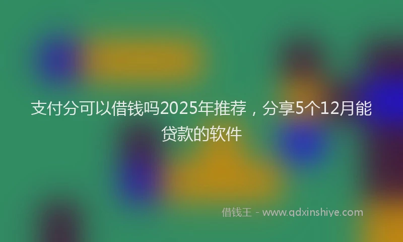 支付分可以借钱吗2025年推荐，分享5个12月能贷款的软件