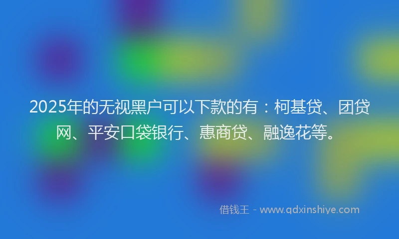 2025年的无视黑户可以下款的有：柯基贷、团贷网、平安口袋银行、惠商贷、融逸花等。