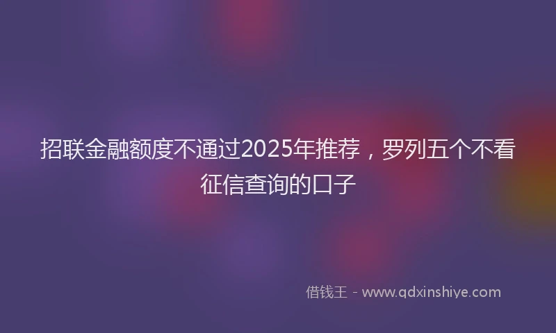 招联金融额度不通过2025年推荐，罗列五个不看征信查询的口子