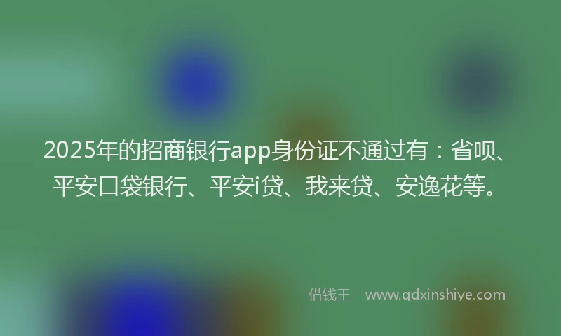 2025年的招商银行app身份证不通过有：省呗、平安口袋银行、平安i贷、我来贷、安逸花等。