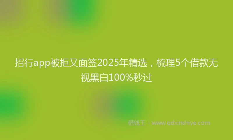 招行app被拒又面签2025年精选，梳理5个借款无视黑白100%秒过