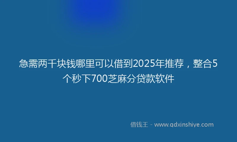 急需两千块钱哪里可以借到2025年推荐，整合5个秒下700芝麻分贷款软件