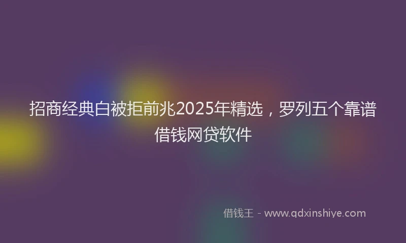 招商经典白被拒前兆2025年精选，罗列五个靠谱借钱网贷软件