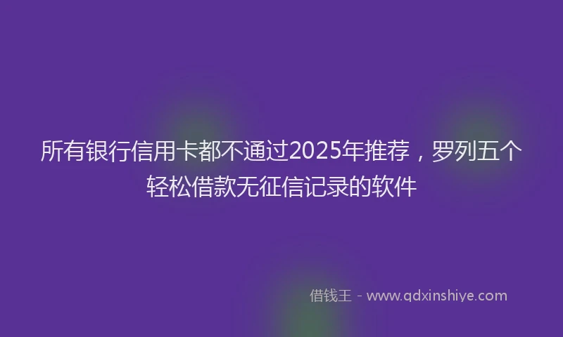 所有银行信用卡都不通过2025年推荐，罗列五个轻松借款无征信记录的软件