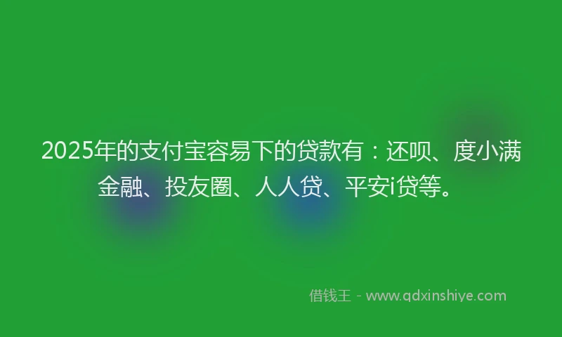 2025年的支付宝容易下的贷款有：还呗、度小满金融、投友圈、人人贷、平安i贷等。