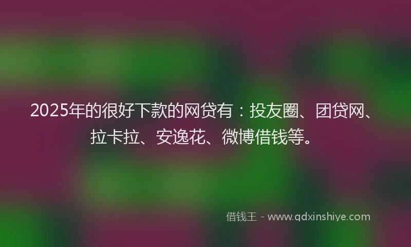 2025年的很好下款的网贷有：投友圈、团贷网、拉卡拉、安逸花、微博借钱等。