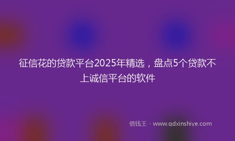 征信花的贷款平台2025年精选，盘点5个贷款不上诚信平台的软件