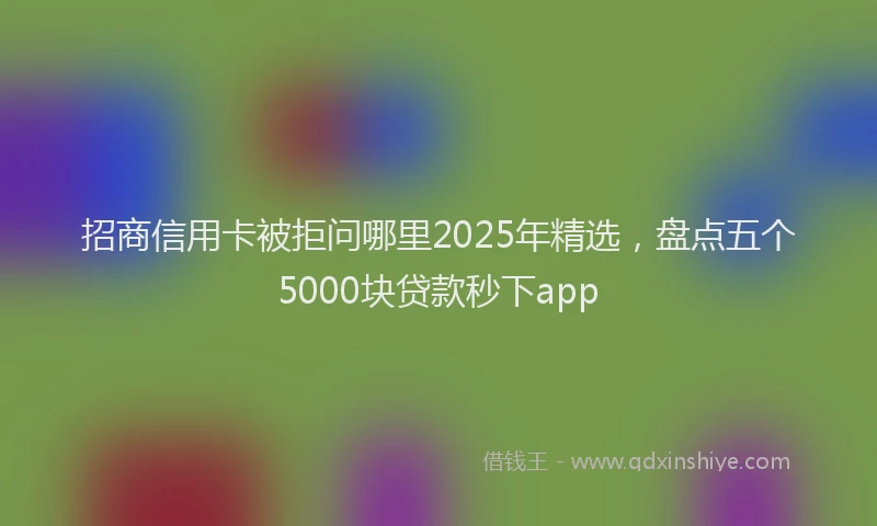 招商信用卡被拒问哪里2025年精选，盘点五个5000块贷款秒下app