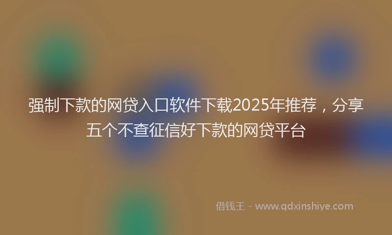强制下款的网贷入口软件下载2025年推荐，分享五个不查征信好下款的网贷平台
