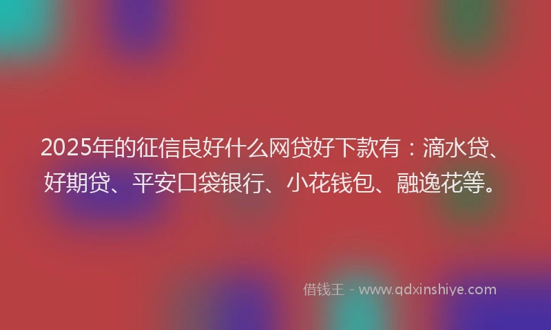 2025年的征信良好什么网贷好下款有：滴水贷、好期贷、平安口袋银行、小花钱包、融逸花等。