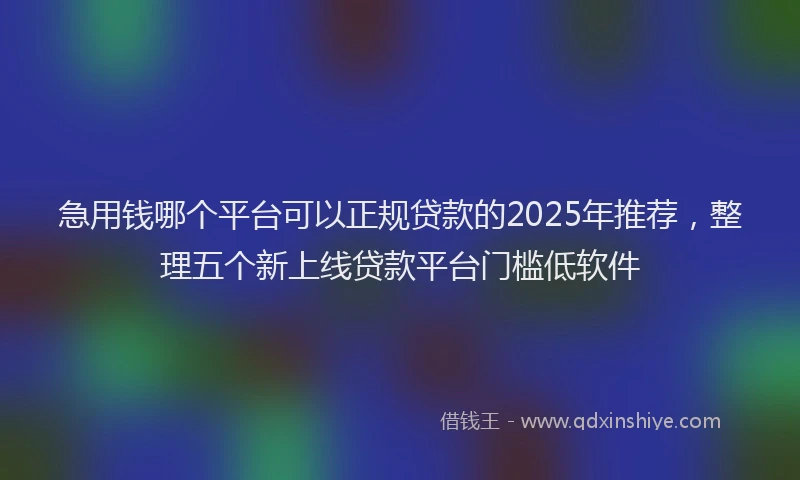 急用钱哪个平台可以正规贷款的2025年推荐，整理五个新上线贷款平台门槛低软件