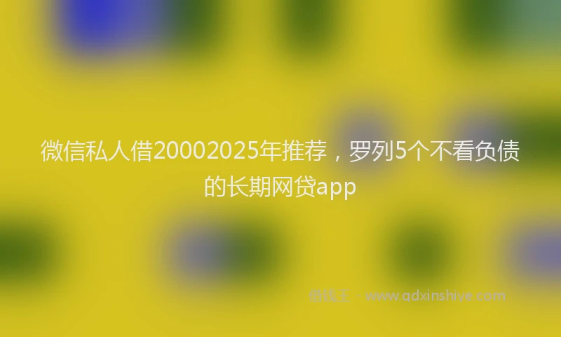 微信私人借20002025年推荐，罗列5个不看负债的长期网贷app