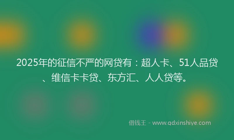 2025年的征信不严的网贷有：超人卡、51人品贷、维信卡卡贷、东方汇、人人贷等。