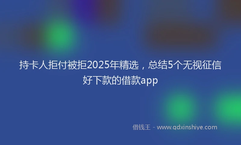 持卡人拒付被拒2025年精选，总结5个无视征信好下款的借款app