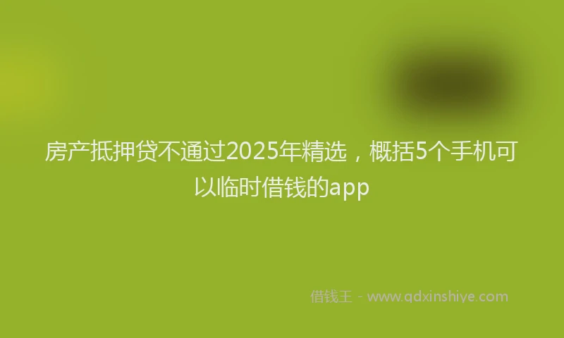 房产抵押贷不通过2025年精选，概括5个手机可以临时借钱的app
