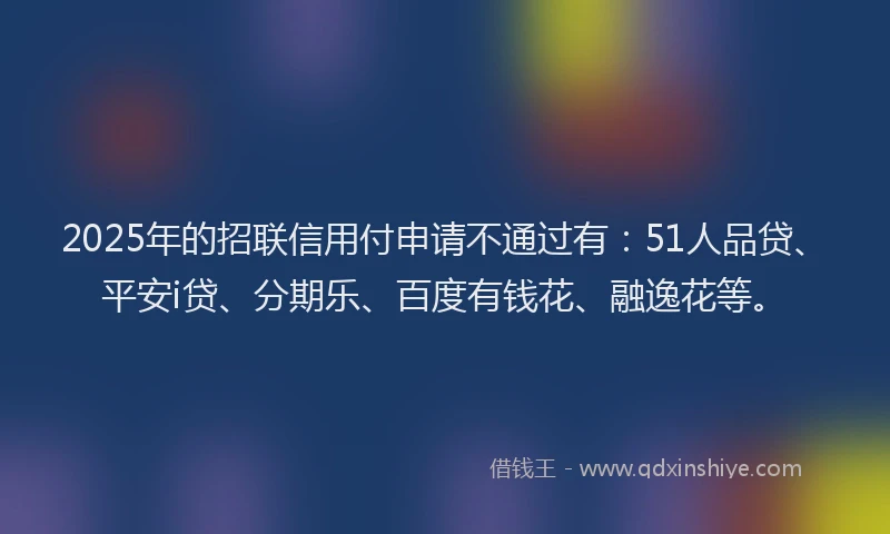 2025年的招联信用付申请不通过有：51人品贷、平安i贷、分期乐、百度有钱花、融逸花等。