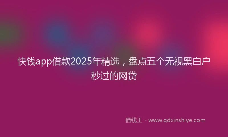 快钱app借款2025年精选，盘点五个无视黑白户秒过的网贷