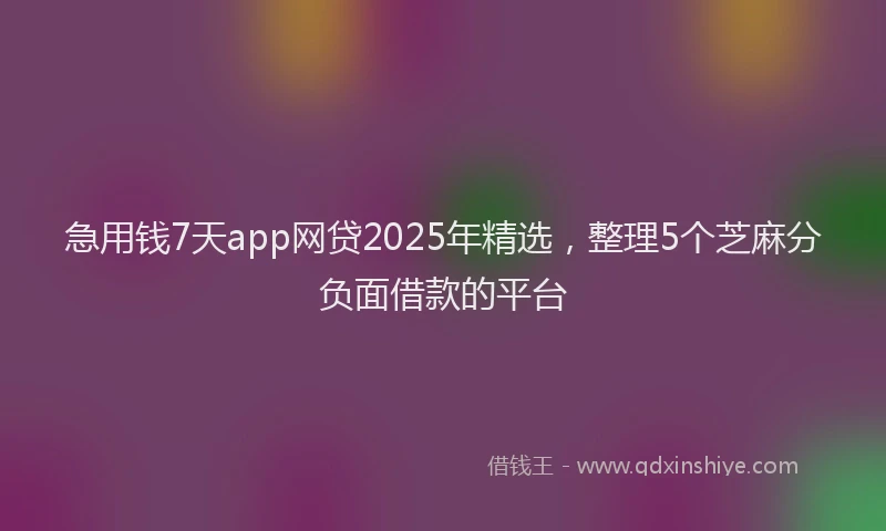 急用钱7天app网贷2025年精选，整理5个芝麻分负面借款的平台