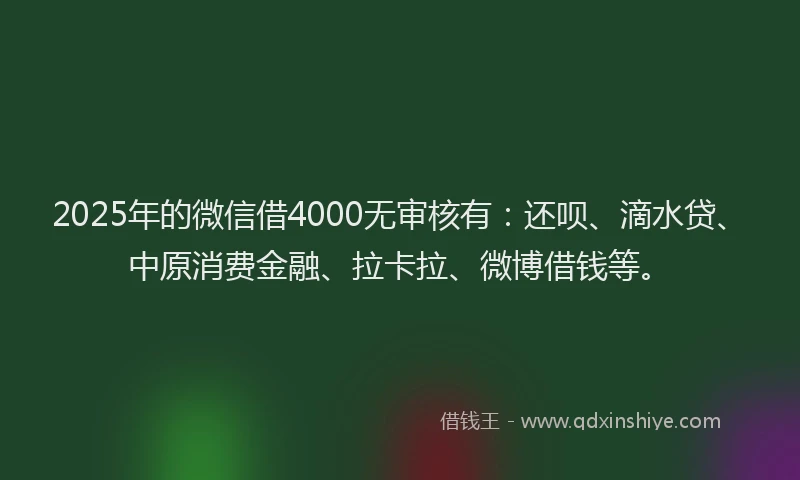 2025年的微信借4000无审核有：还呗、滴水贷、中原消费金融、拉卡拉、微博借钱等。