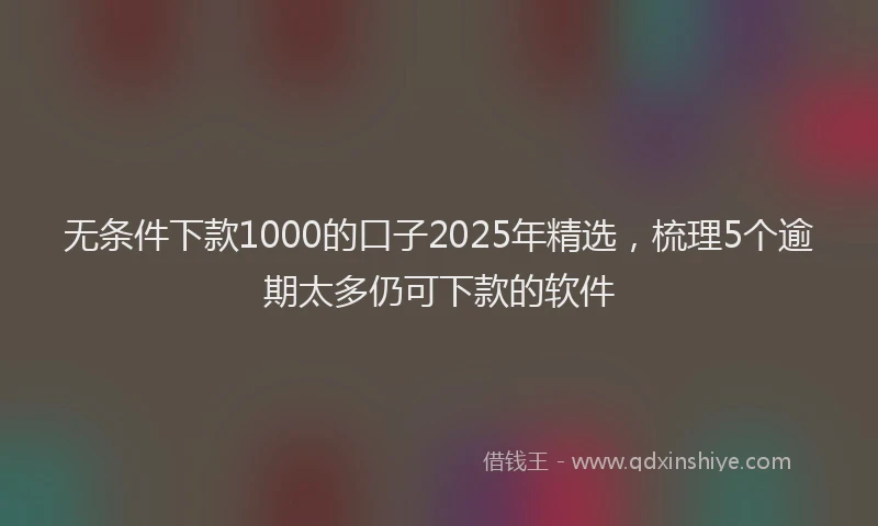 无条件下款1000的口子2025年精选，梳理5个逾期太多仍可下款的软件