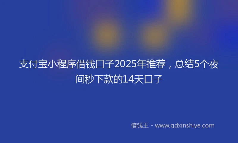支付宝小程序借钱口子2025年推荐，总结5个夜间秒下款的14天口子