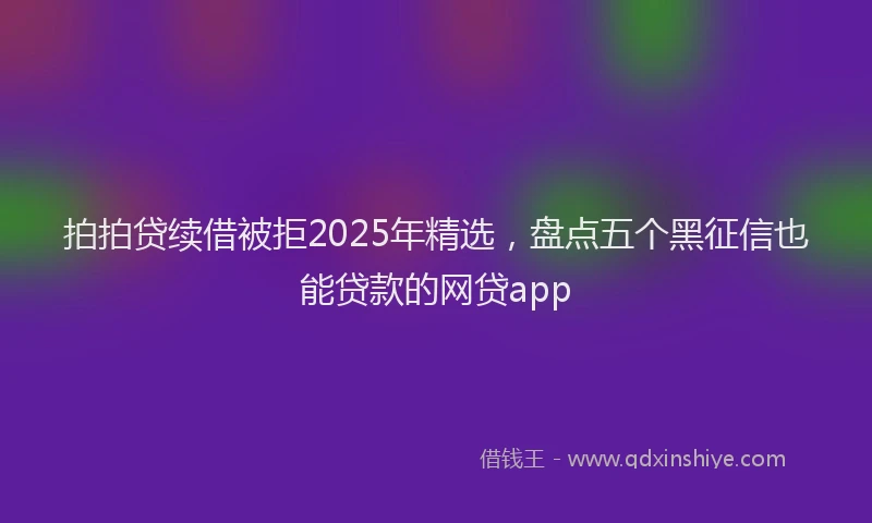 拍拍贷续借被拒2025年精选，盘点五个黑征信也能贷款的网贷app
