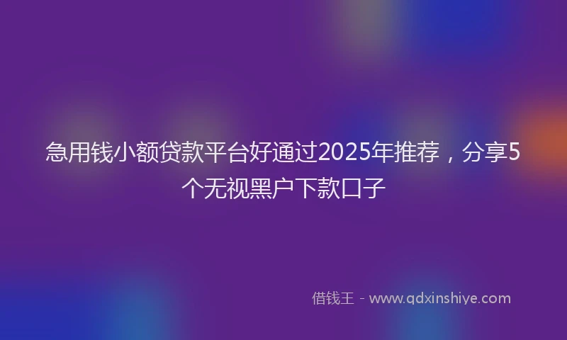 急用钱小额贷款平台好通过2025年推荐，分享5个无视黑户下款口子