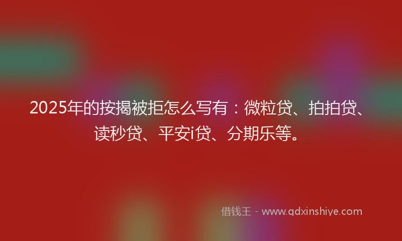 2025年的按揭被拒怎么写有：微粒贷、拍拍贷、读秒贷、平安i贷、分期乐等。