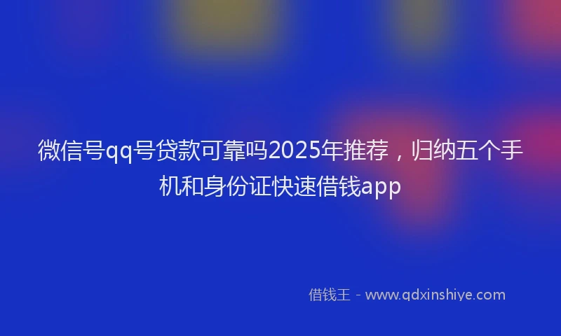 微信号qq号贷款可靠吗2025年推荐，归纳五个手机和身份证快速借钱app