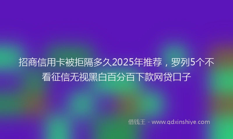 招商信用卡被拒隔多久2025年推荐，罗列5个不看征信无视黑白百分百下款网贷口子