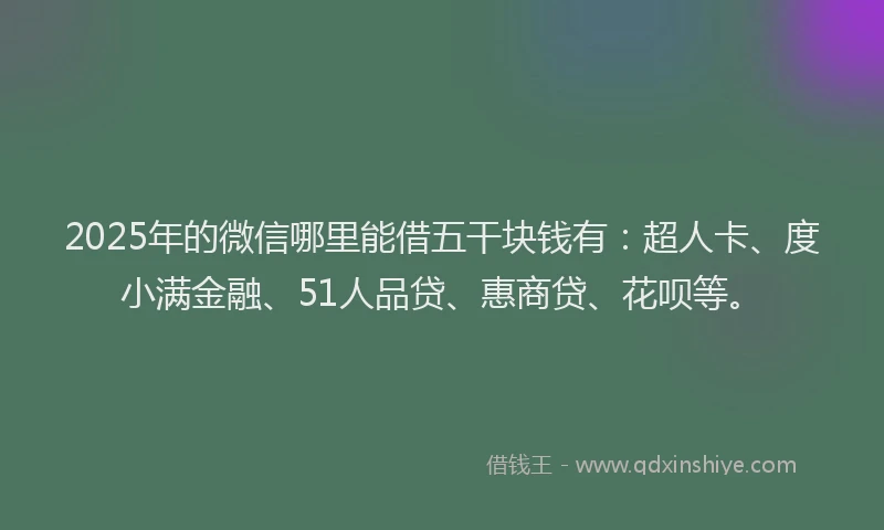 2025年的微信哪里能借五干块钱有：超人卡、度小满金融、51人品贷、惠商贷、花呗等。