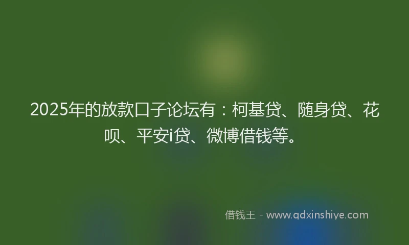 2025年的放款口子论坛有：柯基贷、随身贷、花呗、平安i贷、微博借钱等。