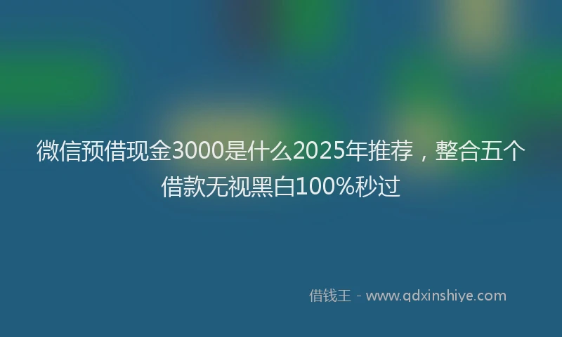 微信预借现金3000是什么2025年推荐，整合五个借款无视黑白100%秒过