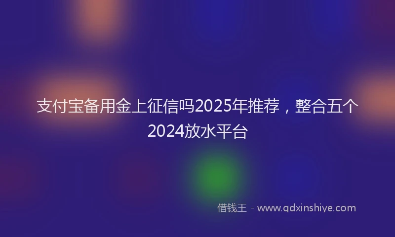 支付宝备用金上征信吗2025年推荐，整合五个2024放水平台