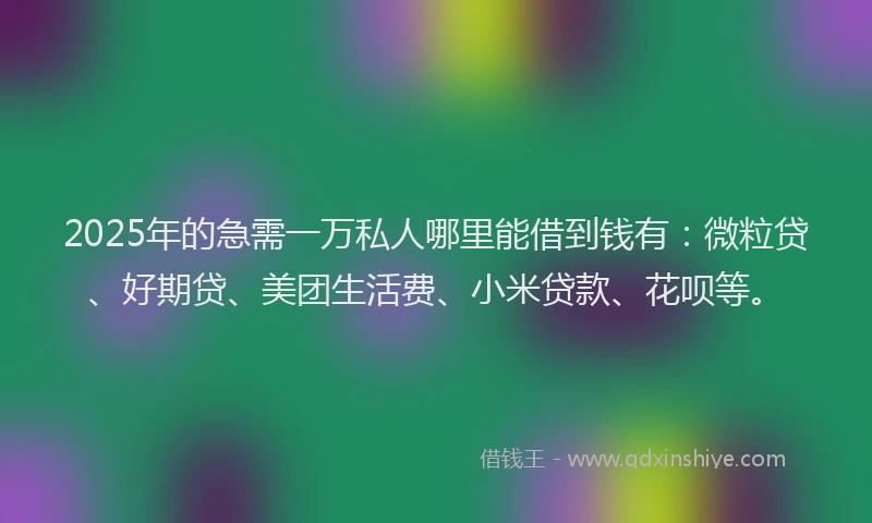 2025年的急需一万私人哪里能借到钱有：微粒贷、好期贷、美团生活费、小米贷款、花呗等。