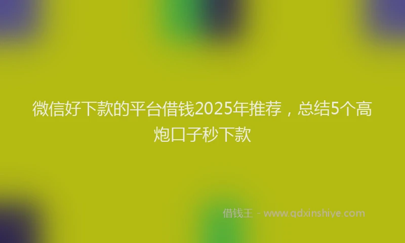 微信好下款的平台借钱2025年推荐，总结5个高炮口子秒下款