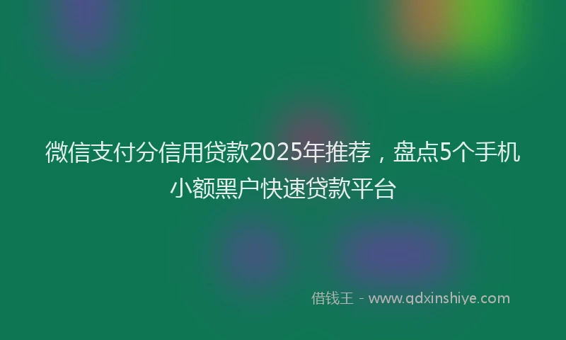 微信支付分信用贷款2025年推荐，盘点5个手机小额黑户快速贷款平台