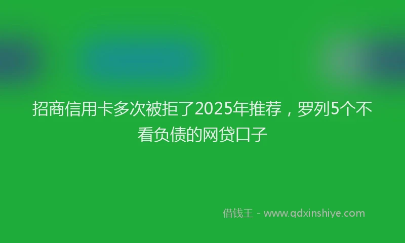招商信用卡多次被拒了2025年推荐，罗列5个不看负债的网贷口子