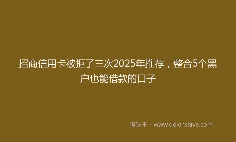 招商信用卡被拒了三次2025年推荐，整合5个黑户也能借款的口子