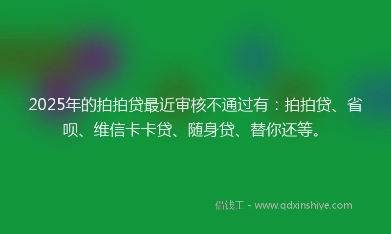 2025年的拍拍贷最近审核不通过有：拍拍贷、省呗、维信卡卡贷、随身贷、替你还等。