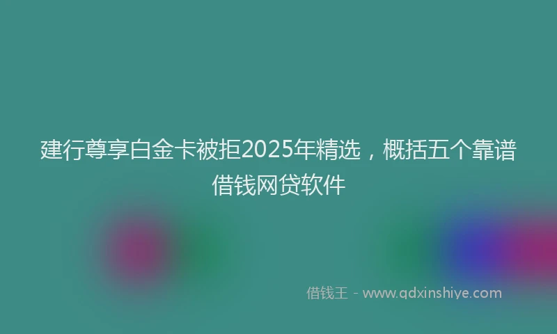 建行尊享白金卡被拒2025年精选，概括五个靠谱借钱网贷软件