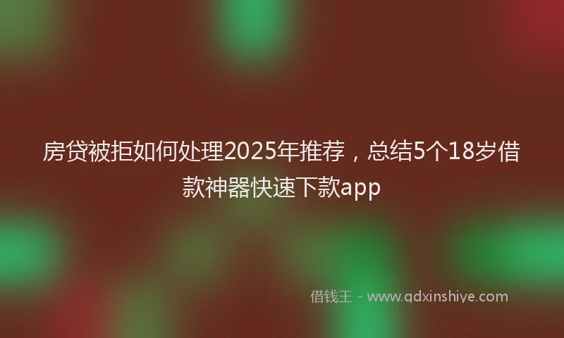 房贷被拒如何处理2025年推荐，总结5个18岁借款神器快速下款app