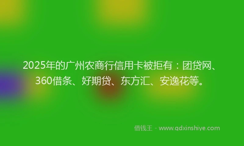 2025年的广州农商行信用卡被拒有：团贷网、360借条、好期贷、东方汇、安逸花等。