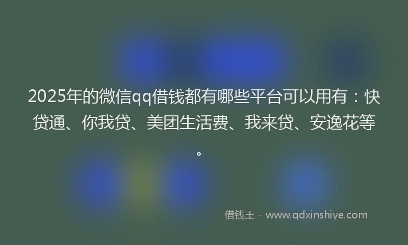 2025年的微信qq借钱都有哪些平台可以用有：快贷通、你我贷、美团生活费、我来贷、安逸花等。