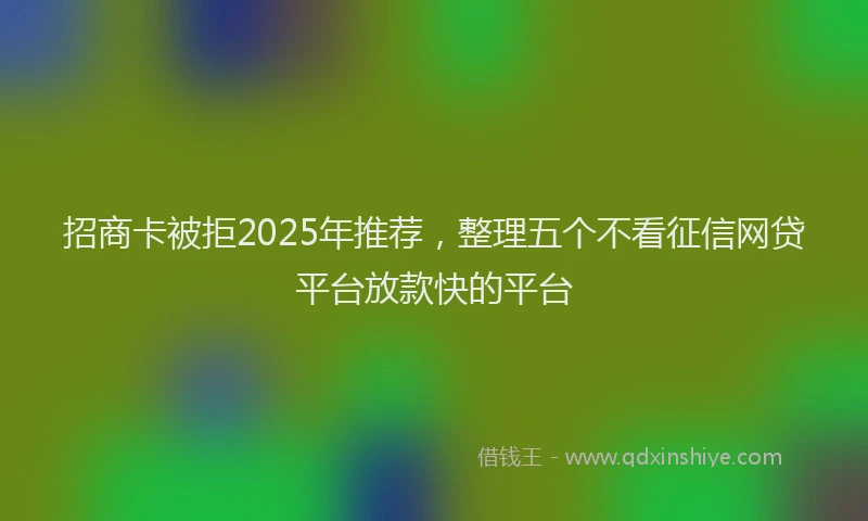 招商卡被拒2025年推荐，整理五个不看征信网贷平台放款快的平台