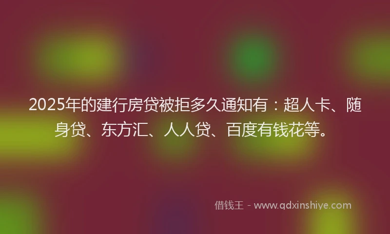 2025年的建行房贷被拒多久通知有：超人卡、随身贷、东方汇、人人贷、百度有钱花等。